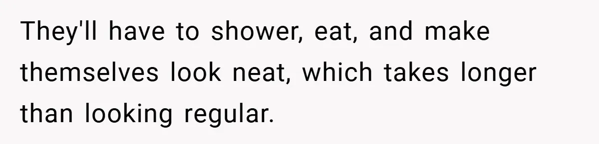 They'll have to shower, eat, and make themselves look neat, which takes longer than looking regular.