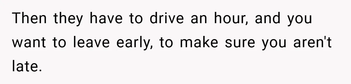 Then they have to drive an hour, and you want to leave early, to make sure you aren't late.