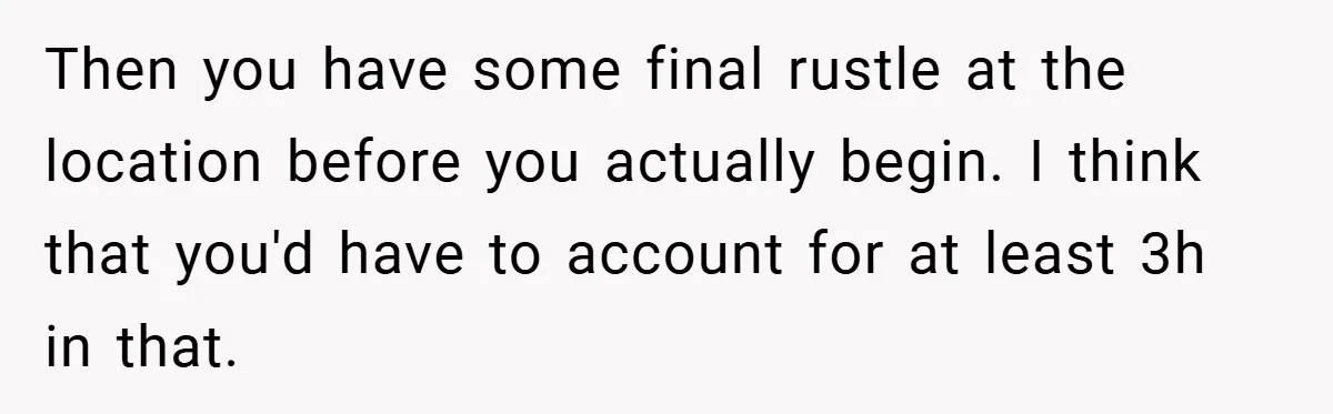 Then you have some final rustle at the location before you actually begin. I think that you'd have to account for at least 3h in that.