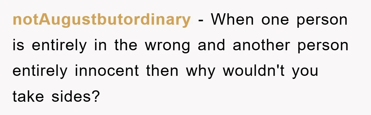 notAugustbutordinary − When one person is entirely in the wrong and another person entirely innocent then why wouldn't you take sides?