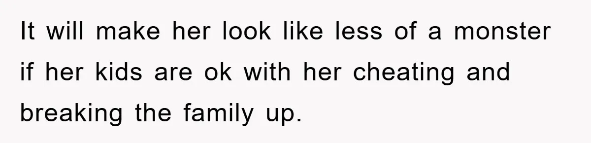 It will make her look like less of a monster if her kids are ok with her cheating and breaking the family up.