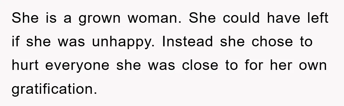 She is a grown woman. She could have left if she was unhappy. Instead she chose to hurt everyone she was close to for her own gratification.