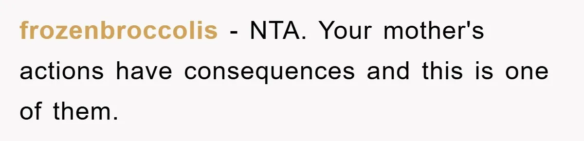 frozenbroccolis − NTA. Your mother's actions have consequences and this is one of them.