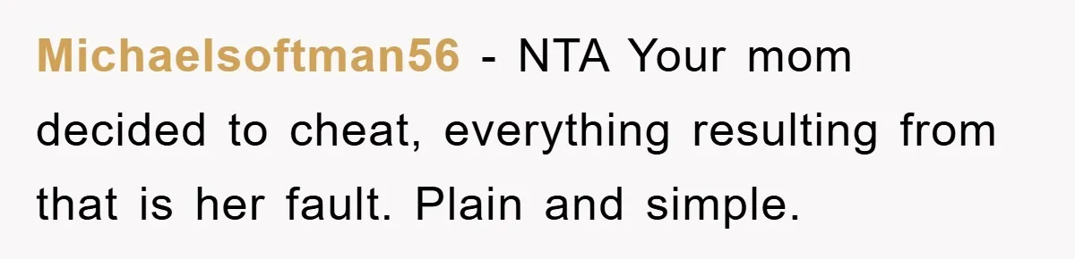 Michaelsoftman56 − NTA Your mom decided to cheat, everything resulting from that is her fault. Plain and simple.