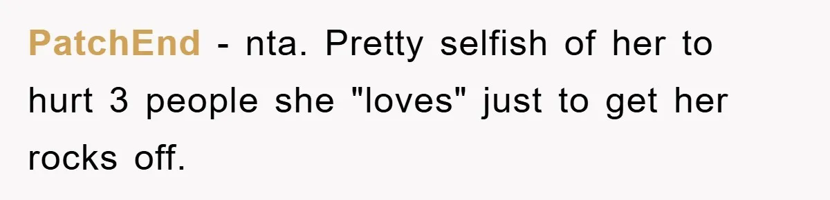 PatchEnd − nta. Pretty selfish of her to hurt 3 people she "loves" just to get her rocks off.