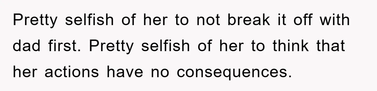 Pretty selfish of her to not break it off with dad first. Pretty selfish of her to think that her actions have no consequences.