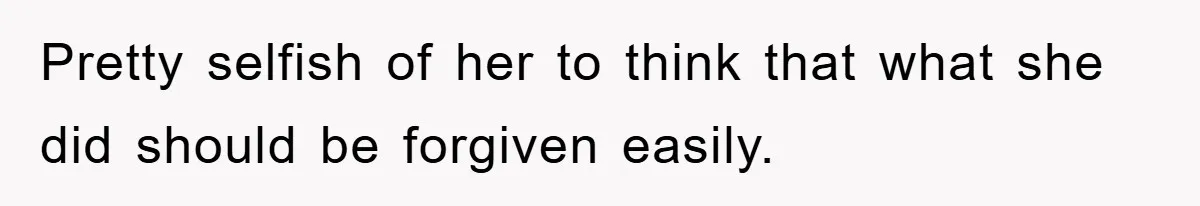 Pretty selfish of her to think that what she did should be forgiven easily.