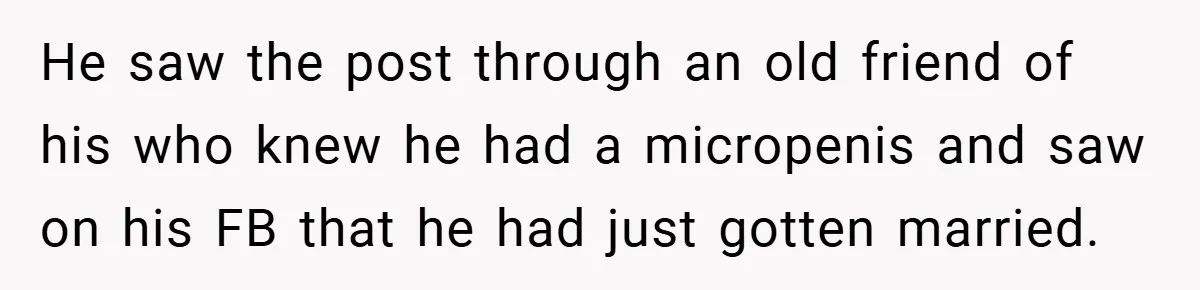 He saw the post through an old friend of his who knew he had a micropenis and saw on his FB that he had just gotten married.