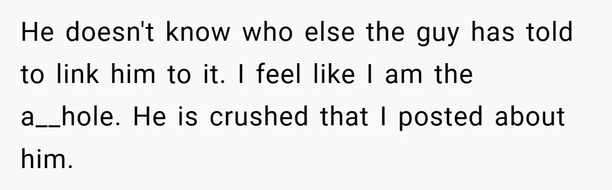 He doesn't know who else the guy has told to link him to it. I feel like I am the a__hole. He is crushed that I posted about him.