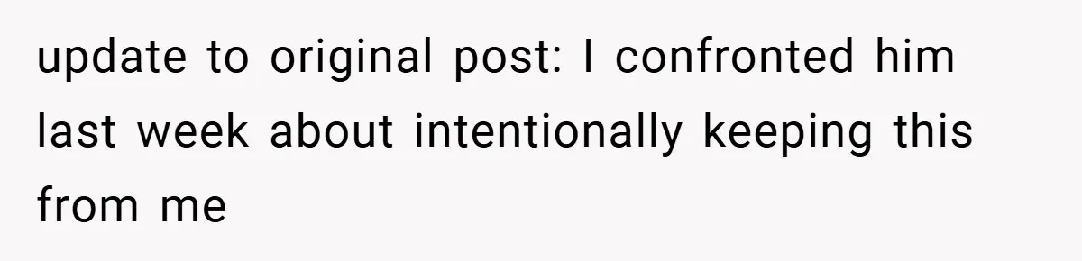 update to original post: I confronted him last week about intentionally keeping this from me