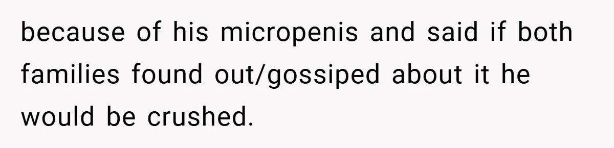 because of his micropenis and said if both families found out/gossiped about it he would be crushed.