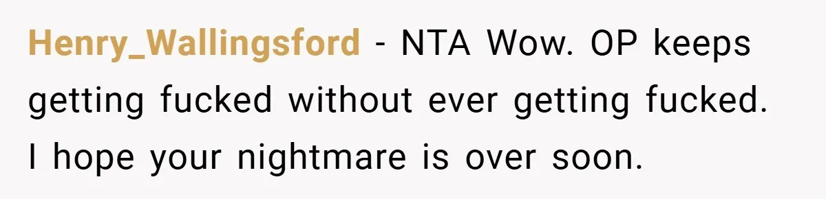 Henry_Wallingsford − NTA Wow. OP keeps getting fucked without ever getting fucked. I hope your nightmare is over soon.