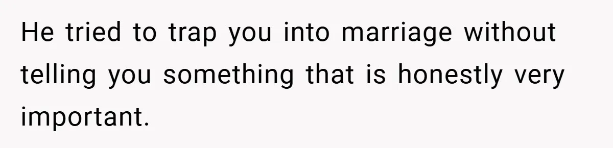 He tried to trap you into marriage without telling you something that is honestly very important.