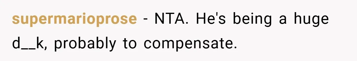 supermarioprose − NTA. He's being a huge d__k, probably to compensate.