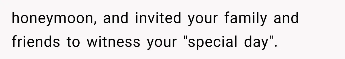honeymoon, and invited your family and friends to witness your "special day".