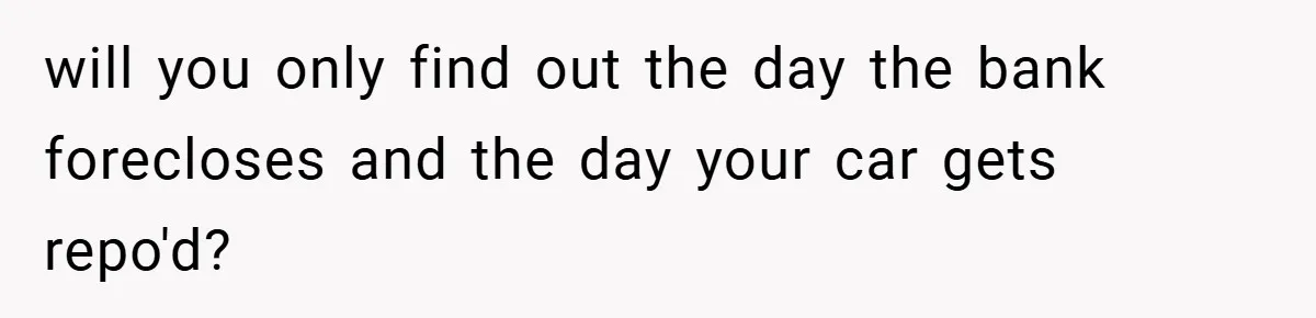 will you only find out the day the bank forecloses and the day your car gets repo'd?