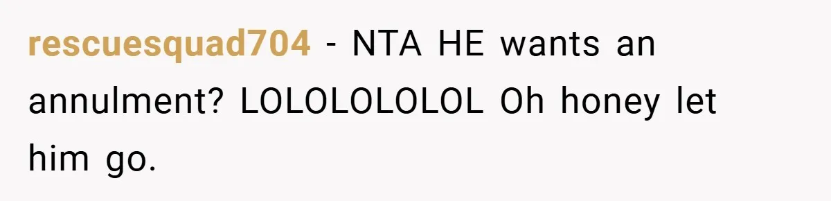 rescuesquad704 − NTA HE wants an annulment? LOLOLOLOLOL Oh honey let him go.
