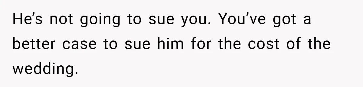 He’s not going to sue you. You’ve got a better case to sue him for the cost of the wedding.