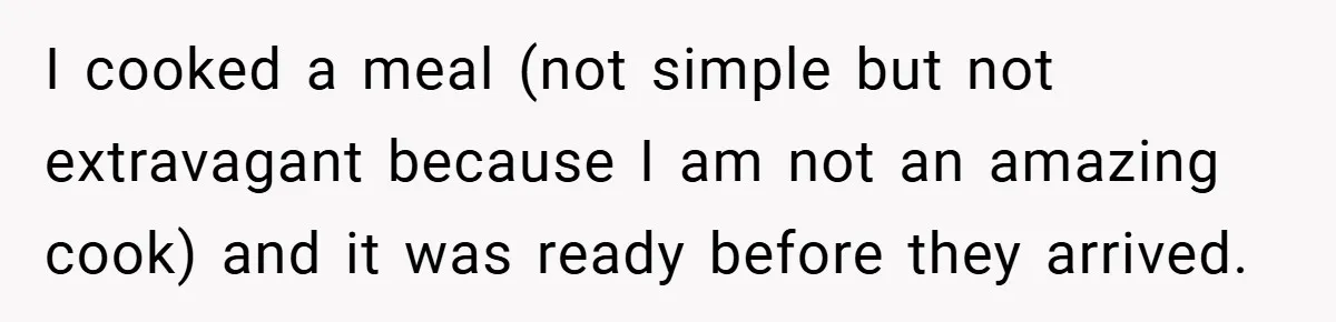 I cooked a meal (not simple but not extravagant because I am not an amazing cook) and it was ready before they arrived.
