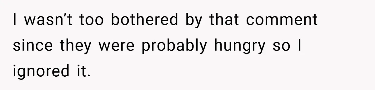 I wasn’t too bothered by that comment since they were probably hungry so I ignored it.