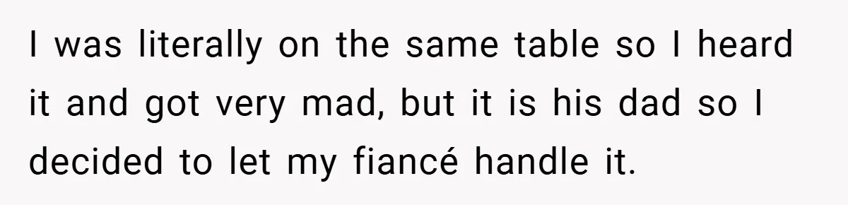I was literally on the same table so I heard it and got very mad, but it is his dad so I decided to let my fiancé handle it.