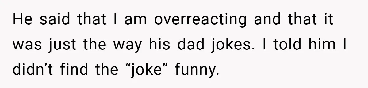 He said that I am overreacting and that it was just the way his dad jokes. I told him I didn’t find the “joke” funny.