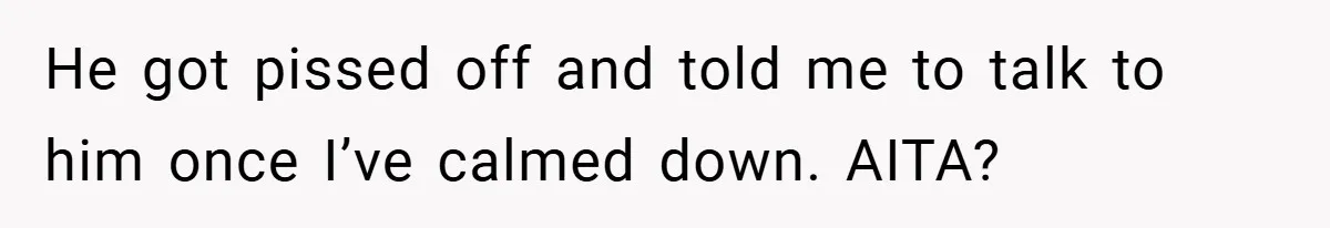 He got pissed off and told me to talk to him once I’ve calmed down. AITA?