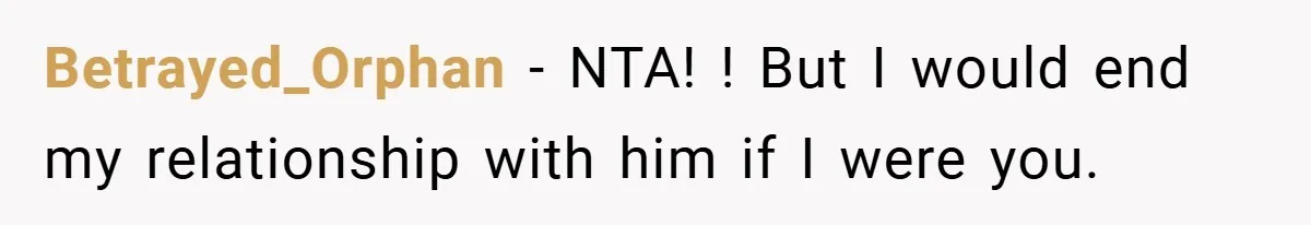 Betrayed_Orphan − NTA! ! But I would end my relationship with him if I were you.