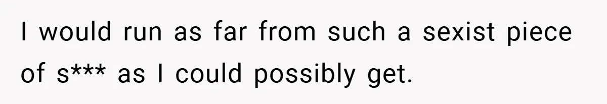 I would run as far from such a sexist piece of s*** as I could possibly get.