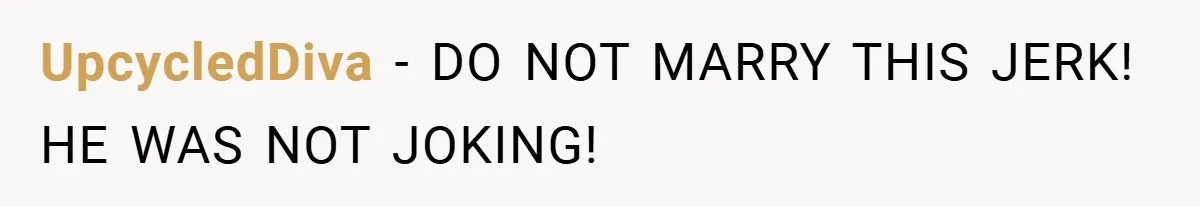 UpcycledDiva − DO NOT MARRY THIS JERK! HE WAS NOT JOKING!