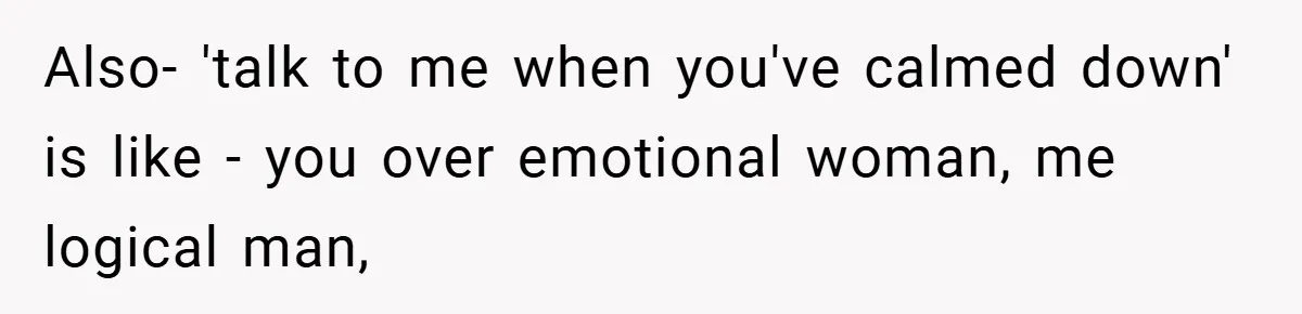 Also- 'talk to me when you've calmed down' is like - you over emotional woman, me logical man,