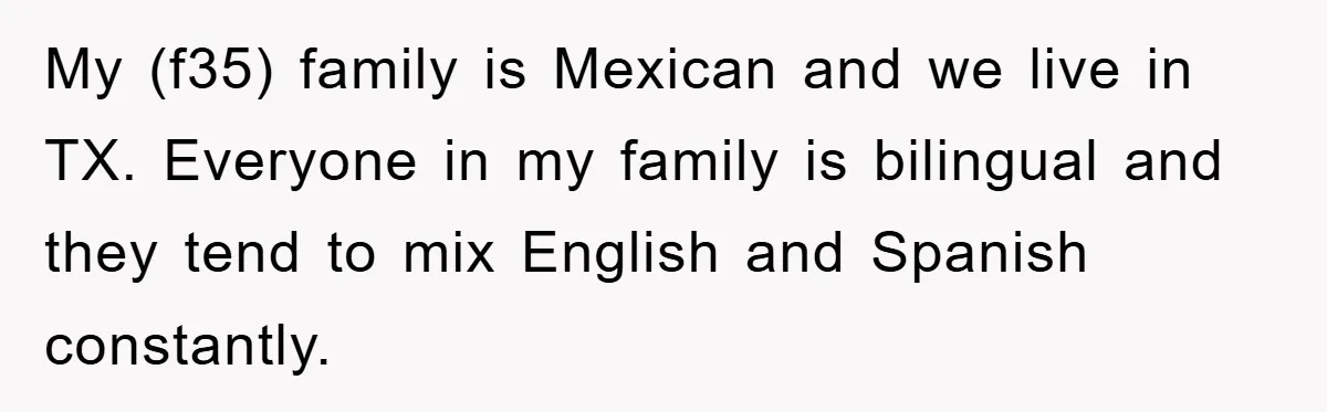 My (f35) family is Mexican and we live in TX. Everyone in my family is bilingual and they tend to mix English and Spanish constantly.