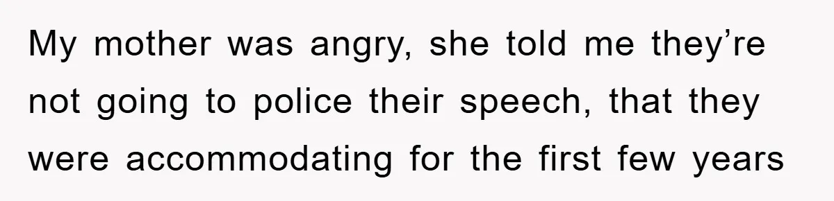 My mother was angry, she told me they’re not going to police their speech, that they were accommodating for the first few years