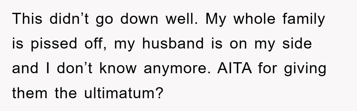This didn’t go down well. My whole family is pissed off, my husband is on my side and I don’t know anymore. AITA for giving them the ultimatum?
