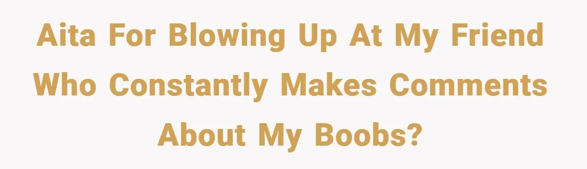 A Woman Finally Snaps After Her “Friend” Publicly Humiliates Her Over Her Body AITA for blowing up at my friend who constantly makes comments about my boobs?