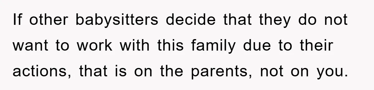 If other babysitters decide that they do not want to work with this family due to their actions, that is on the parents, not on you.