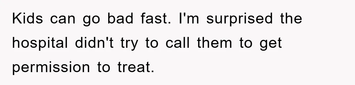 Kids can go bad fast. I'm surprised the hospital didn't try to call them to get permission to treat.