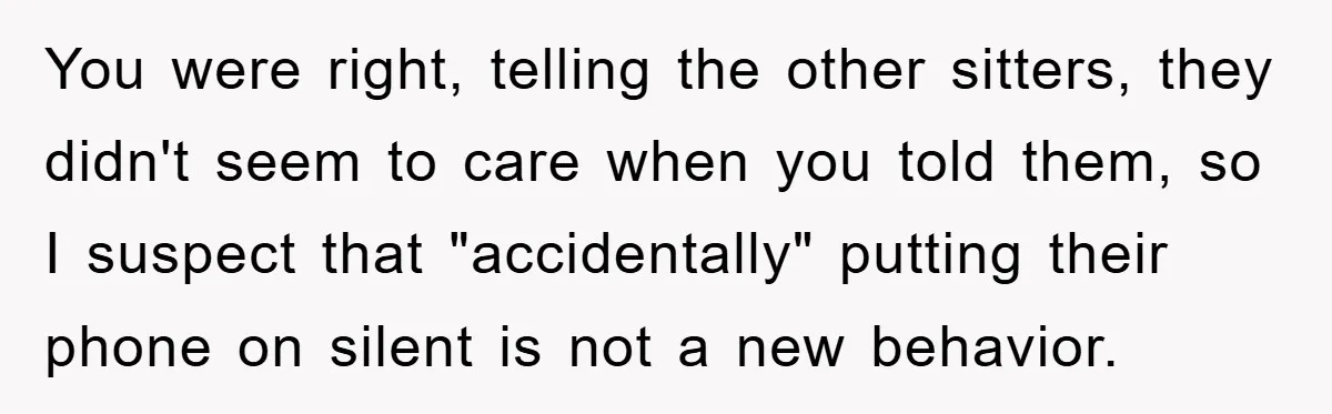 You were right, telling the other sitters, they didn't seem to care when you told them, so I suspect that "accidentally" putting their phone on silent is not a new...