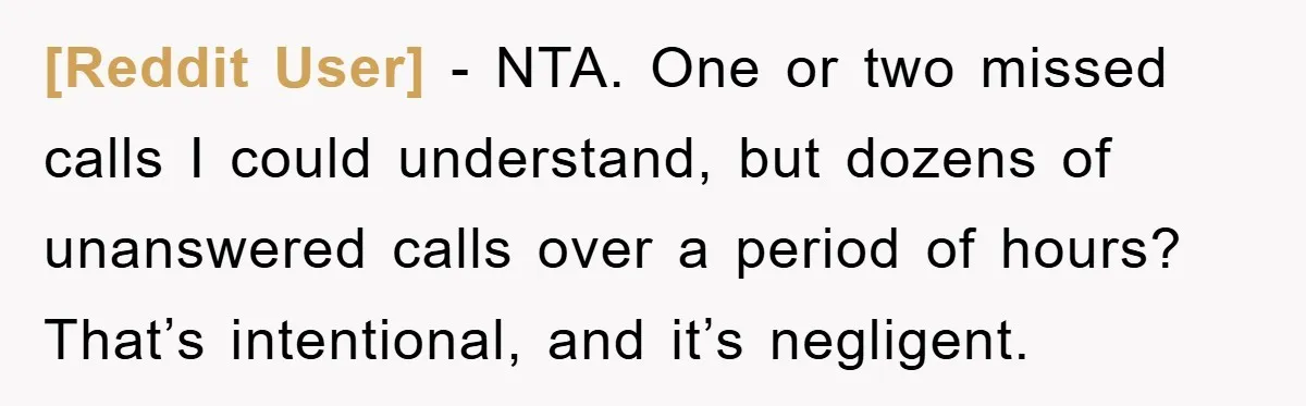 [Reddit User] − NTA. One or two missed calls I could understand, but dozens of unanswered calls over a period of hours? That’s intentional, and it’s negligent.