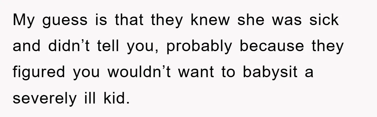 My guess is that they knew she was sick and didn’t tell you, probably because they figured you wouldn’t want to babysit a severely ill kid.