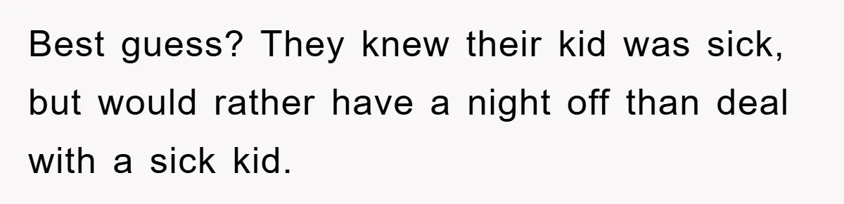 Best guess? They knew their kid was sick, but would rather have a night off than deal with a sick kid.