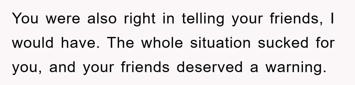 You were also right in telling your friends, I would have. The whole situation sucked for you, and your friends deserved a warning.