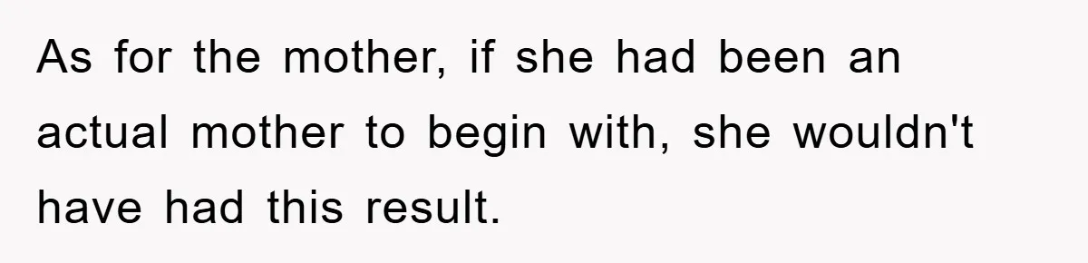 As for the mother, if she had been an actual mother to begin with, she wouldn't have had this result.