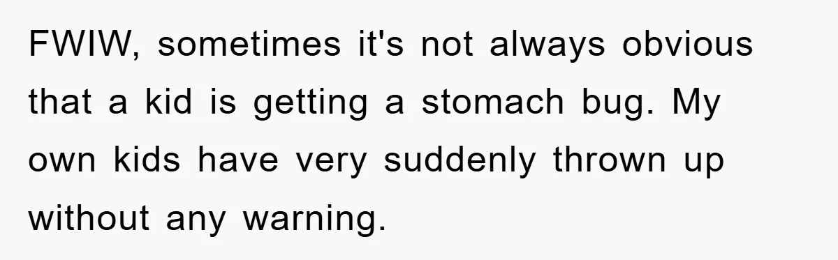 FWIW, sometimes it's not always obvious that a kid is getting a stomach bug. My own kids have very suddenly thrown up without any warning.