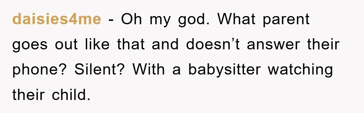 daisies4me − Oh my god. What parent goes out like that and doesn’t answer their phone? Silent? With a babysitter watching their child.