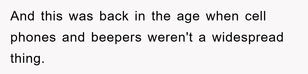 And this was back in the age when cell phones and beepers weren't a widespread thing.