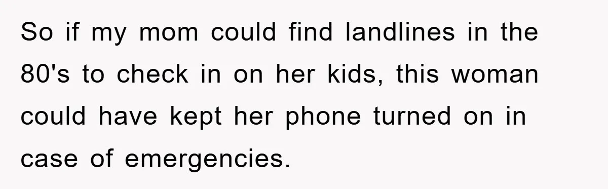 So if my mom could find landlines in the 80's to check in on her kids, this woman could have kept her phone turned on in case of emergencies.