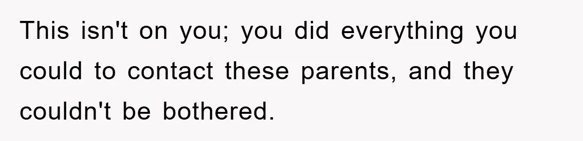 This isn't on you; you did everything you could to contact these parents, and they couldn't be bothered.