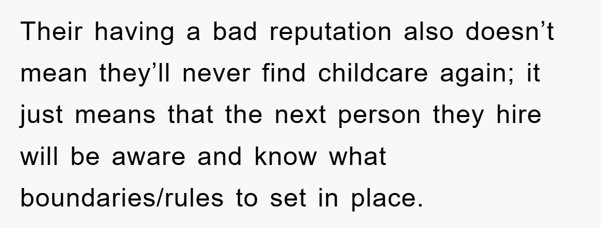 Their having a bad reputation also doesn’t mean they’ll never find childcare again; it just means that the next person they hire will be aware and know what boundaries/rules to...