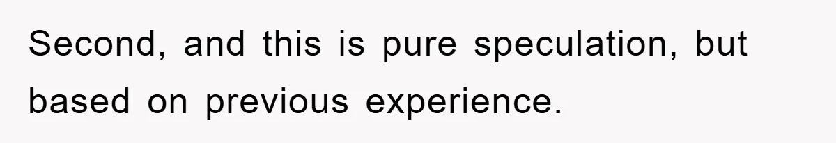 Second, and this is pure speculation, but based on previous experience.